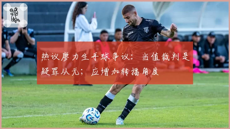 热议廖力生手球争议:当值裁判是疑罪从无;应增加转播角度