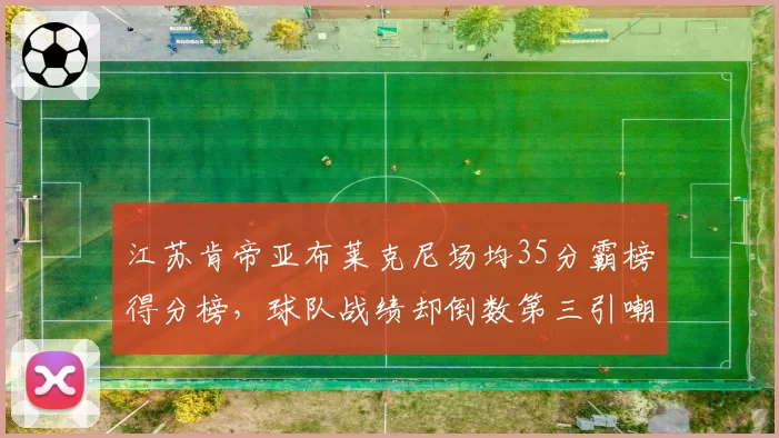 江苏肯帝亚布莱克尼场均35分霸榜得分榜，球队战绩却倒数第三引嘲讽