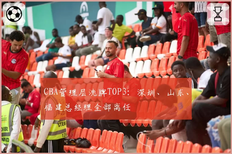 CBA管理层洗牌TOP3：深圳、山东、福建总经理全部离任
