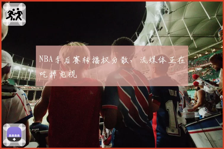NBA季后赛转播权分散，流媒体正在吃掉电视