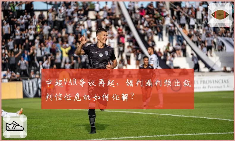 中超VAR争议再起,错判漏判频出裁判信任危机如何化解?