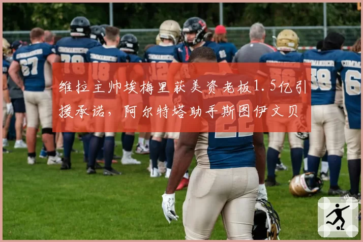 维拉主帅埃梅里获美资老板1.5亿引援承诺,阿尔特塔助手斯图伊文贝赫成候选替补