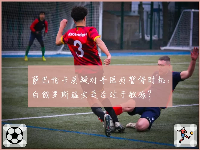 萨巴伦卡质疑对手医疗暂停时机，白俄罗斯猛女是否过于敏感？