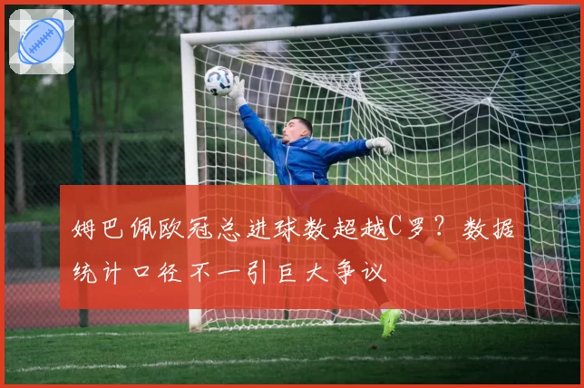 姆巴佩欧冠总进球数超越C罗？数据统计口径不一引巨大争议