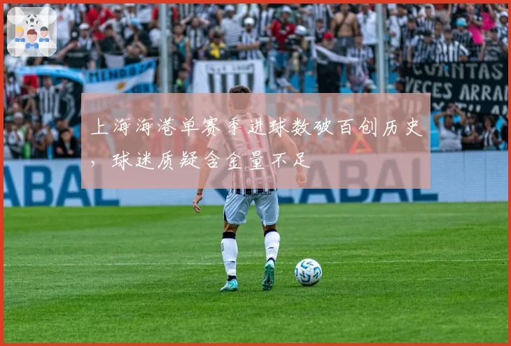 上海海港单赛季进球数破百创历史,球迷质疑含金量不足