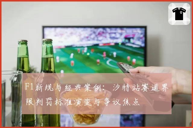 F1新规与经典案例:沙特站赛道界限判罚标准演变与争议焦点