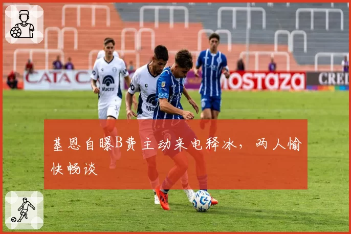 基恩自曝B费主动来电释冰,两人愉快畅谈
