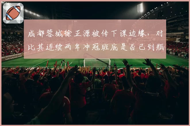 成都蓉城徐正源被传下课边缘,对比其连续两年冲冠班底是否已到瓶颈?