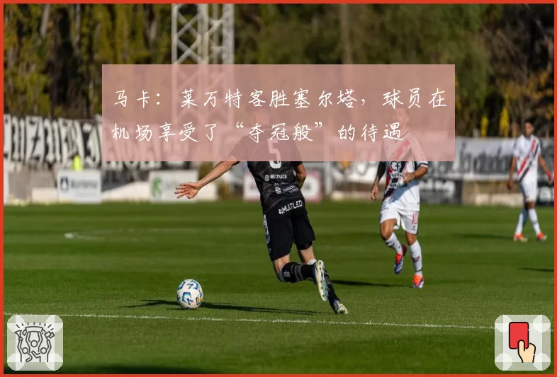 马卡:莱万特客胜塞尔塔,球员在机场享受了“夺冠般”的待遇