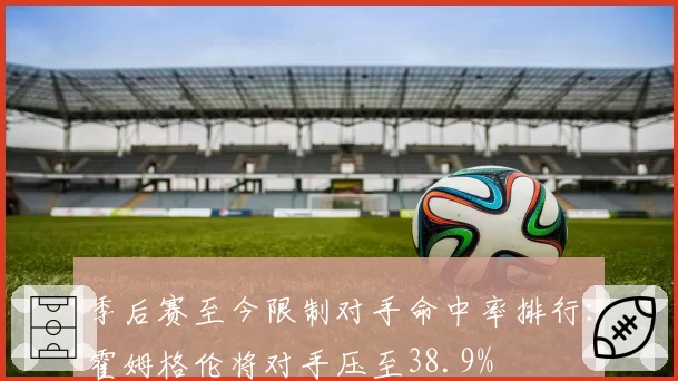 季后赛至今限制对手命中率排行:霍姆格伦将对手压至38.9%