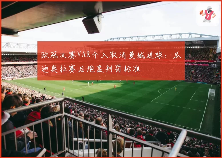 欧冠决赛VAR介入取消曼城进球，瓜迪奥拉赛后炮轰判罚标准