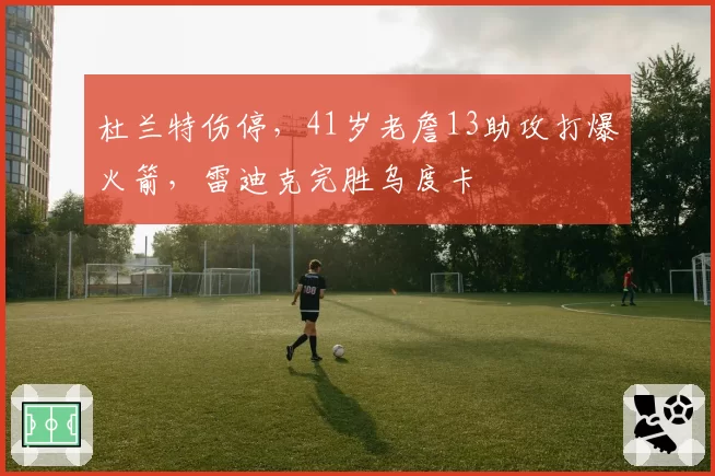 杜兰特伤停，41岁老詹13助攻打爆火箭，雷迪克完胜乌度卡