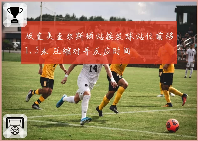坂直美查尔斯顿站接发球站位前移1.5米 压缩对手反应时间