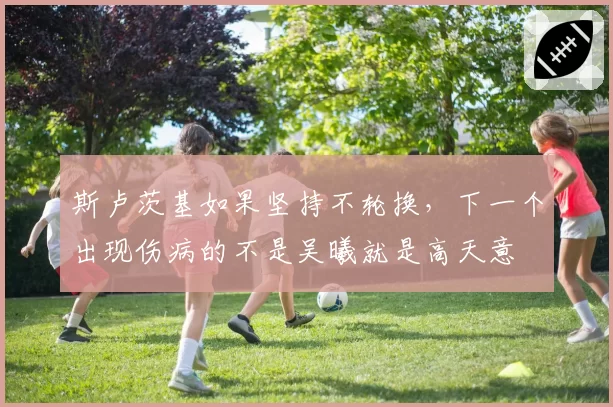 斯卢茨基如果坚持不轮换，下一个出现伤病的不是吴曦就是高天意