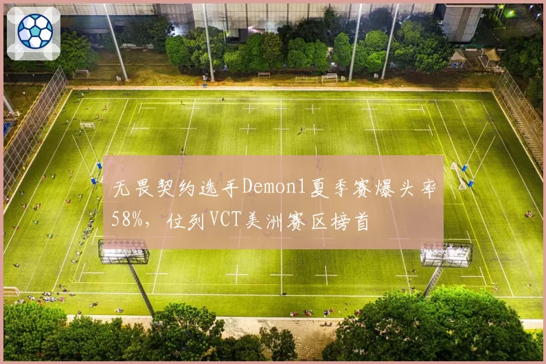 无畏契约选手Demon1夏季赛爆头率58%,位列VCT美洲赛区榜首
