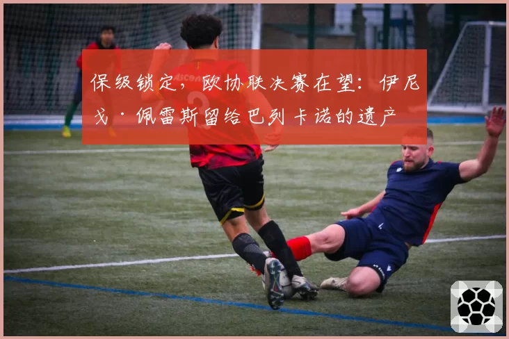 保级锁定,欧协联决赛在望:伊尼戈·佩雷斯留给巴列卡诺的遗产