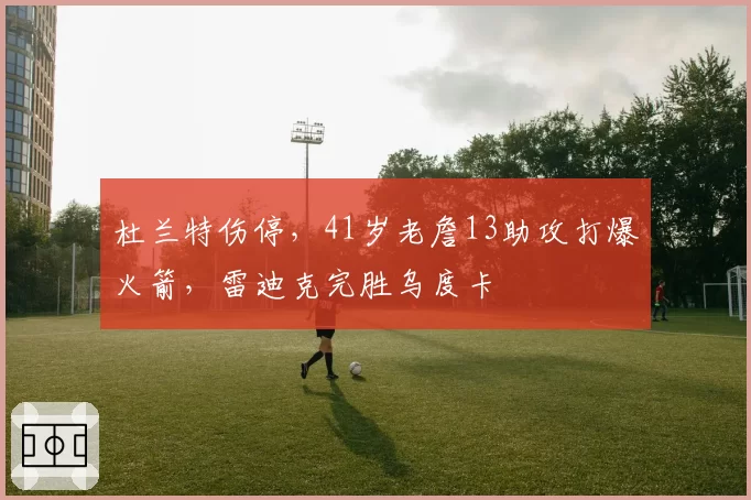 杜兰特伤停，41岁老詹13助攻打爆火箭，雷迪克完胜乌度卡