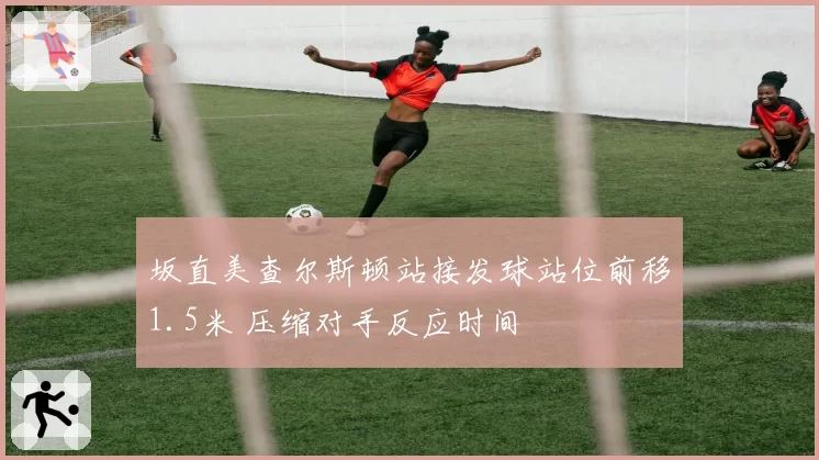坂直美查尔斯顿站接发球站位前移1.5米 压缩对手反应时间