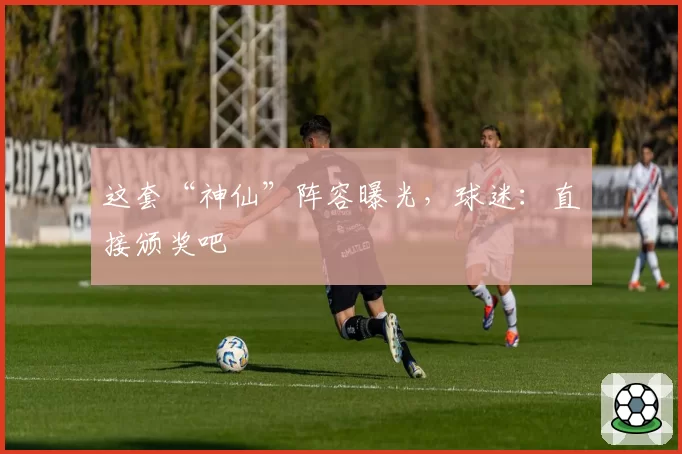 这套“神仙”阵容曝光,球迷:直接颁奖吧