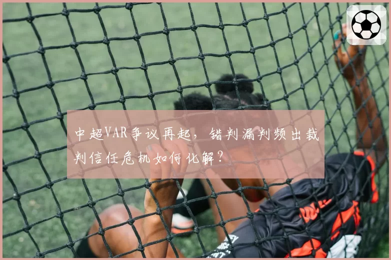 中超VAR争议再起，错判漏判频出裁判信任危机如何化解？