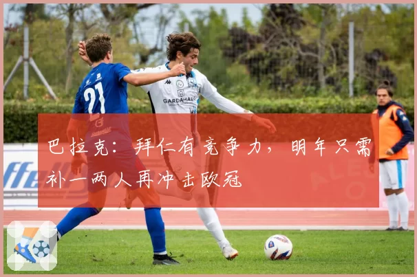 巴拉克:拜仁有竞争力,明年只需补一两人再冲击欧冠