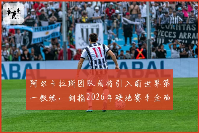 阿尔卡拉斯团队或将引入前世界第一教练,剑指2026年硬地赛季全面统治?
