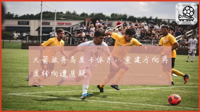 火箭放弃乌度卡体系,重建方向再度转向遭质疑
