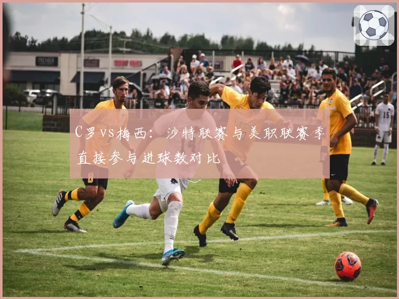 C罗vs梅西:沙特联赛与美职联赛季直接参与进球数对比