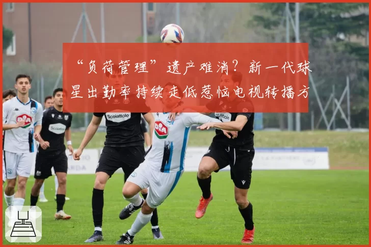 “负荷管理”遗产难消?新一代球星出勤率持续走低惹恼电视转播方