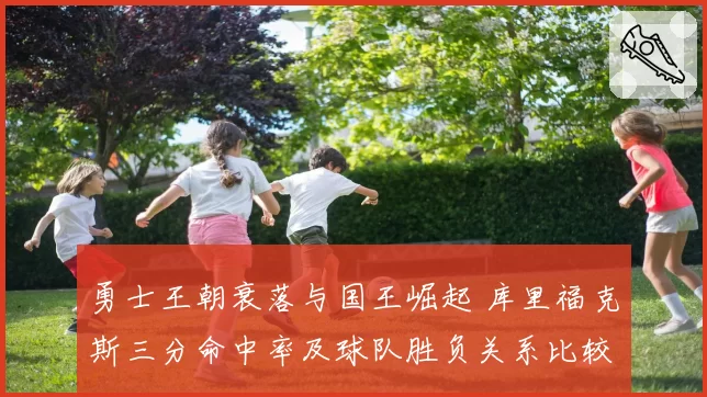 勇士王朝衰落与国王崛起 库里福克斯三分命中率及球队胜负关系比较