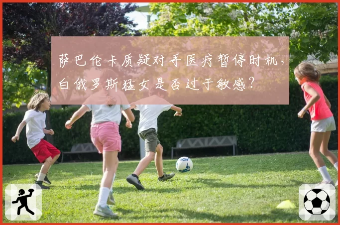 萨巴伦卡质疑对手医疗暂停时机,白俄罗斯猛女是否过于敏感?