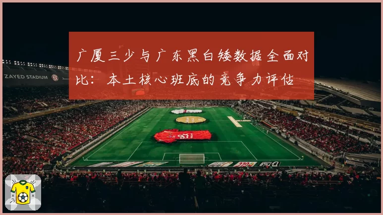 广厦三少与广东黑白矮数据全面对比:本土核心班底的竞争力评估