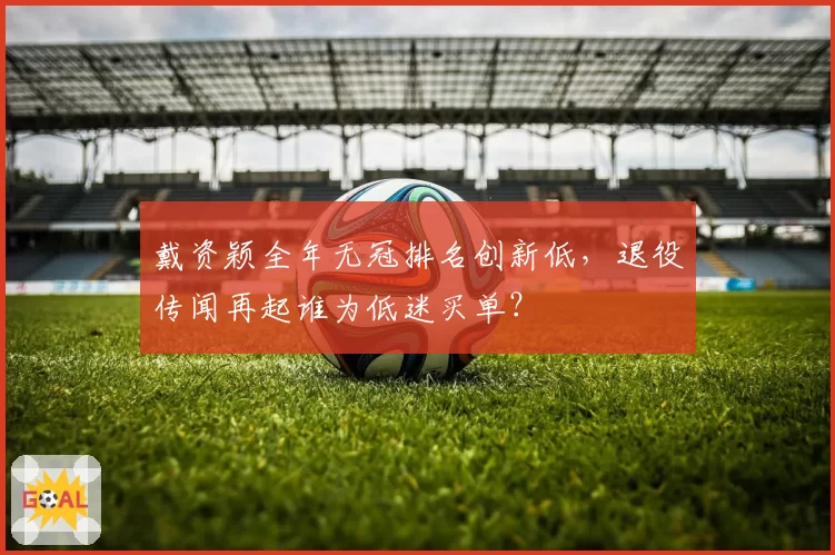 戴资颖全年无冠排名创新低，退役传闻再起谁为低迷买单？