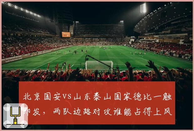 北京国安vs山东泰山国家德比一触即发，两队边路对攻谁能占得上风？
