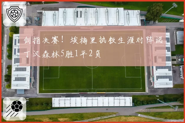 剑指决赛！埃梅里执教生涯对阵诺丁汉森林5胜1平2负