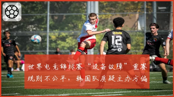 世界电竞锦标赛“设备故障”重赛规则不公平,韩国队质疑主办方偏袒