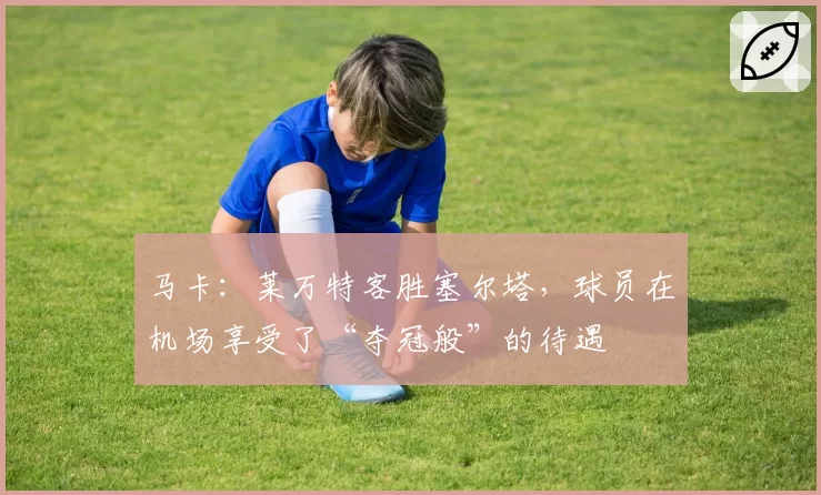 马卡:莱万特客胜塞尔塔,球员在机场享受了“夺冠般”的待遇