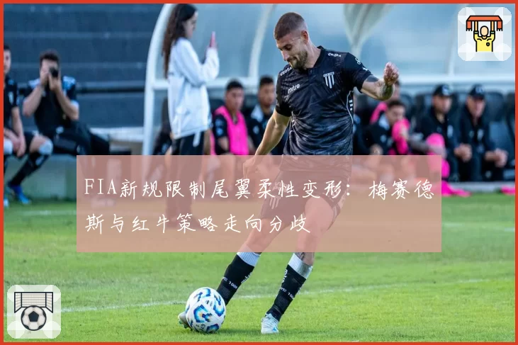 FIA新规限制尾翼柔性变形:梅赛德斯与红牛策略走向分歧