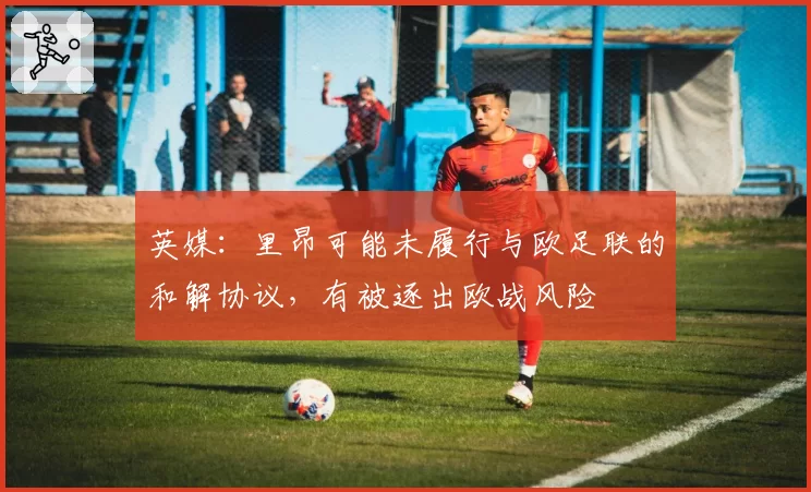 英媒:里昂可能未履行与欧足联的和解协议,有被逐出欧战风险