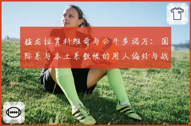 猛龙拉贾科维奇与公牛多诺万：国际系与本土系教练的用人偏好与战绩波动