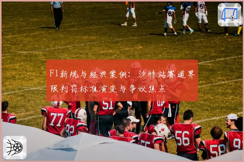 F1新规与经典案例:沙特站赛道界限判罚标准演变与争议焦点