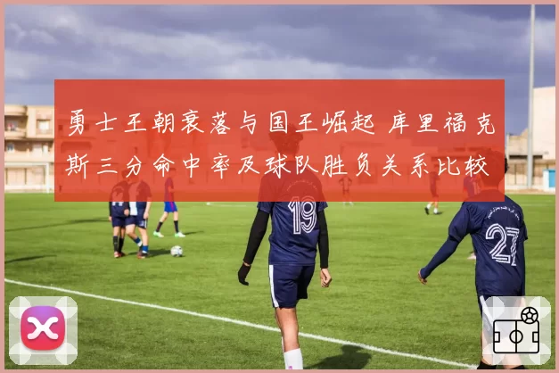 勇士王朝衰落与国王崛起 库里福克斯三分命中率及球队胜负关系比较