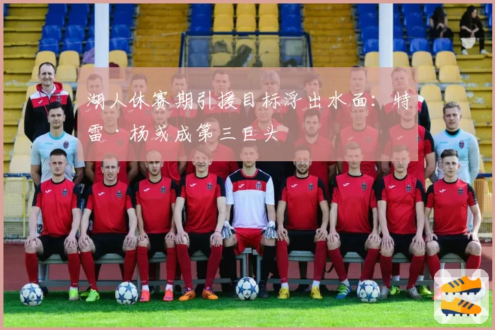湖人休赛期引援目标浮出水面：特雷·杨或成第三巨头