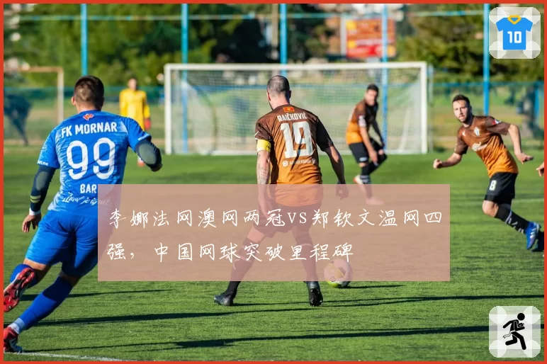 李娜法网澳网两冠vs郑钦文温网四强,中国网球突破里程碑