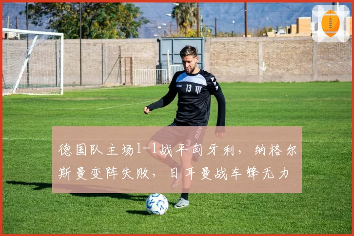 德国队主场1-1战平匈牙利，纳格尔斯曼变阵失败，日耳曼战车锋无力困局如何破解？