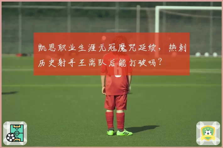 凯恩职业生涯无冠魔咒延续,热刺历史射手王离队后能打破吗?