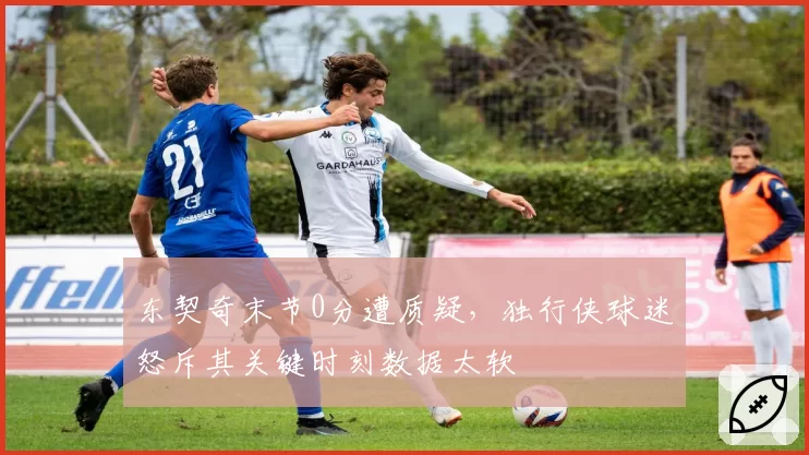 东契奇末节0分遭质疑,独行侠球迷怒斥其关键时刻数据太软